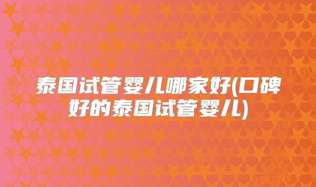 泰国试管婴儿哪家好(口碑好的泰国试管婴儿)