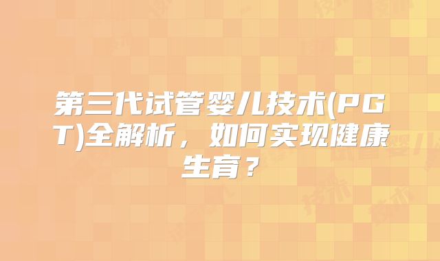 第三代试管婴儿技术(PGT)全解析,如何实现健康生育?