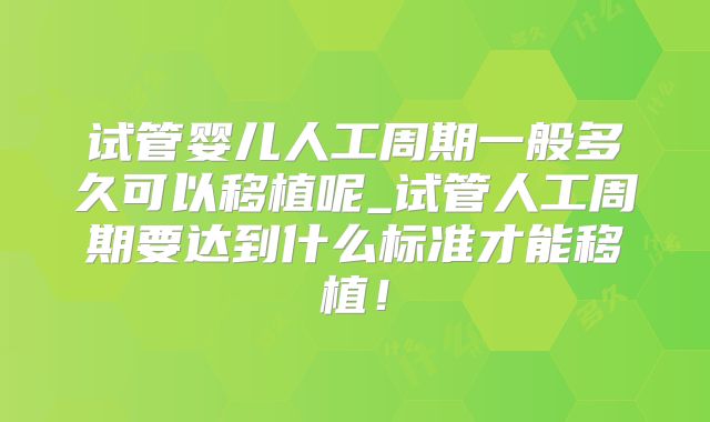 试管婴儿人工周期一般多久可以移植呢_试管人工周期要达到什么标准才能移植!