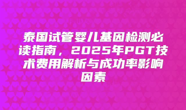 泰国试管婴儿基因检测必读指南，2025年PGT技术费用解析与成功率影响因素
