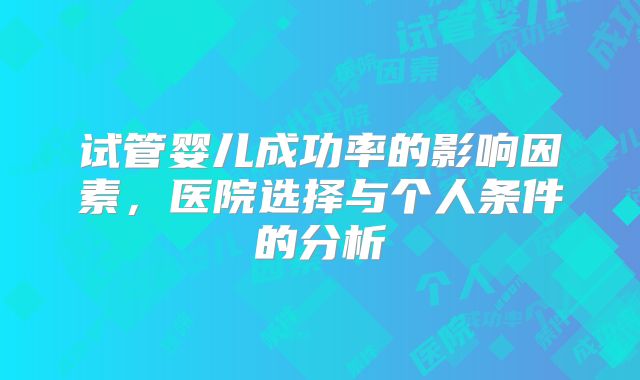试管婴儿成功率的影响因素,医院选择与个人条件的分析