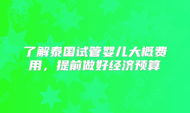 了解泰国试管婴儿大概费用,提前做好经济预算