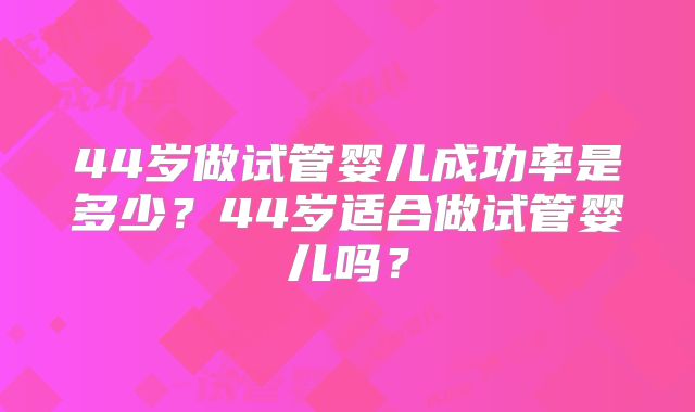 44岁做试管婴儿成功率是多少？44岁适合做试管婴儿吗？