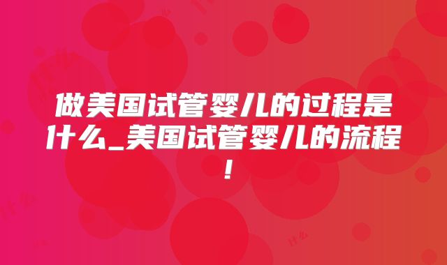 做美国试管婴儿的过程是什么_美国试管婴儿的流程!