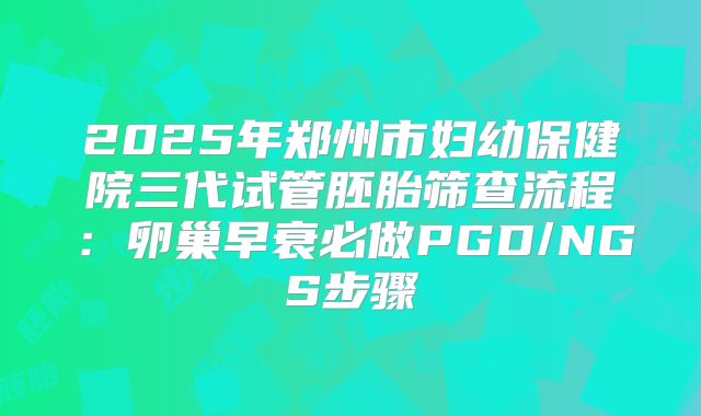 2025年郑州市妇幼保健院三代试管胚胎筛查流程:卵巢早衰必做PGD/NGS步骤