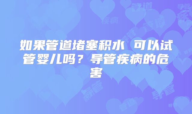 如果管道堵塞积水 可以试管婴儿吗?导管疾病的危害