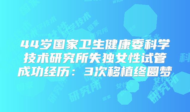 44岁国家卫生健康委科学技术研究所失独女性试管成功经历:3次移植终圆梦