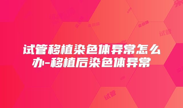 试管移植染色体异常怎么办-移植后染色体异常