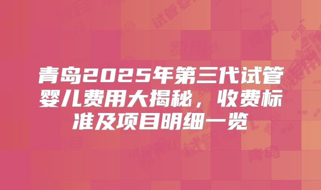青岛2025年第三代试管婴儿费用大揭秘,收费标准及项目明细一览