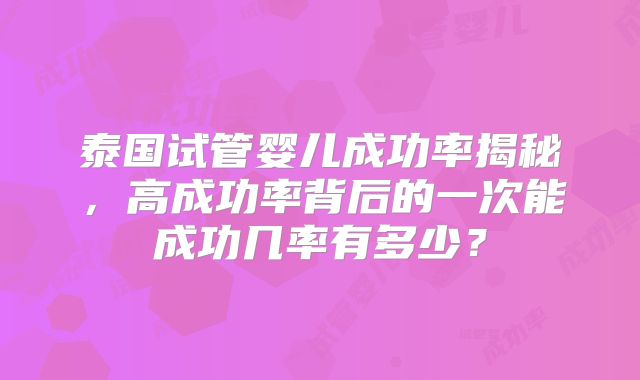 泰国试管婴儿成功率揭秘,高成功率背后的一次能成功几率有多少?