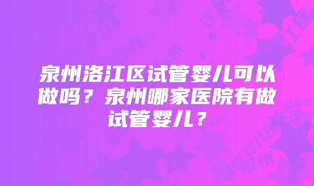 泉州洛江区试管婴儿可以做吗?泉州哪家医院有做试管婴儿?