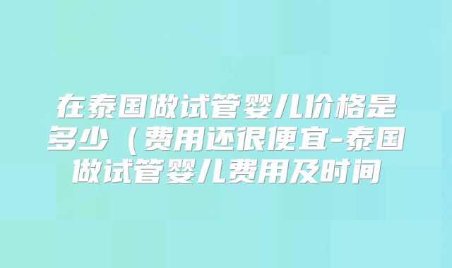 在泰国做试管婴儿价格是多少(费用还很便宜-泰国做试管婴儿费用及时间