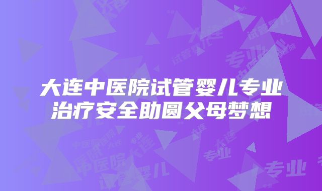 大连中医院试管婴儿专业治疗安全助圆父母梦想