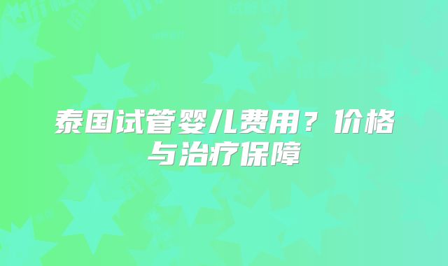泰国试管婴儿费用?价格与治疗保障