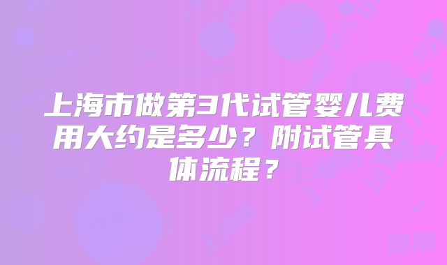 上海市做第3代试管婴儿费用大约是多少？附试管具体流程？