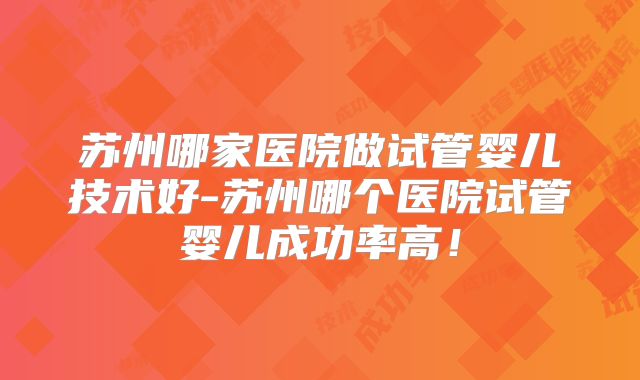 苏州哪家医院做试管婴儿技术好-苏州哪个医院试管婴儿成功率高！