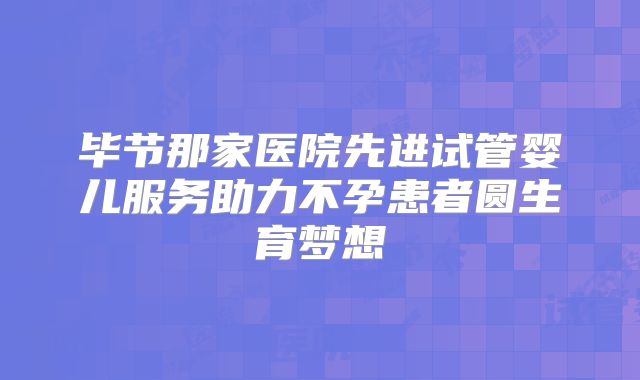 毕节那家医院先进试管婴儿服务助力不孕患者圆生育梦想