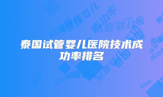 泰国试管婴儿医院技术成功率排名