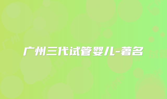 广州三代试管婴儿-著名