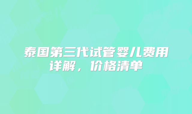 泰国第三代试管婴儿费用详解，价格清单