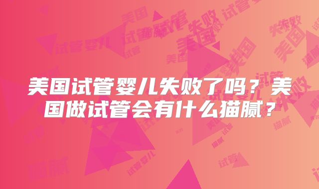 美国试管婴儿失败了吗？美国做试管会有什么猫腻？