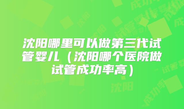 沈阳哪里可以做第三代试管婴儿（沈阳哪个医院做试管成功率高）