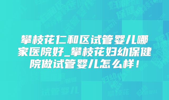 攀枝花仁和区试管婴儿哪家医院好_攀枝花妇幼保健院做试管婴儿怎么样！