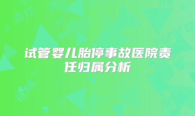 试管婴儿胎停事故医院责任归属分析