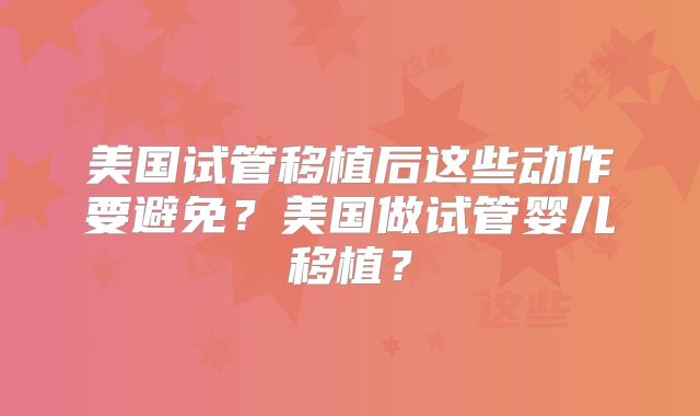 美国试管移植后这些动作要避免?美国做试管婴儿移植?
