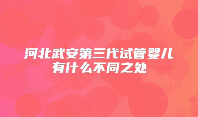 河北武安第三代试管婴儿有什么不同之处