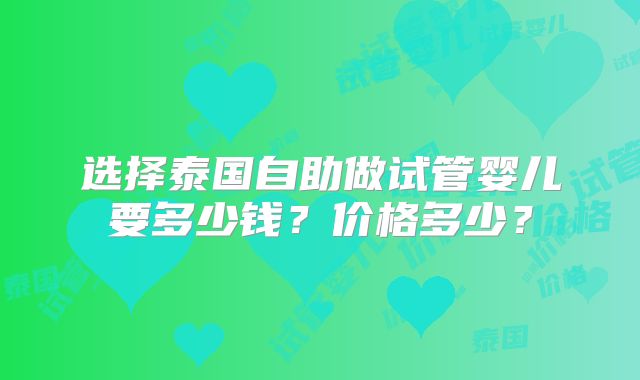 选择泰国自助做试管婴儿要多少钱?价格多少?