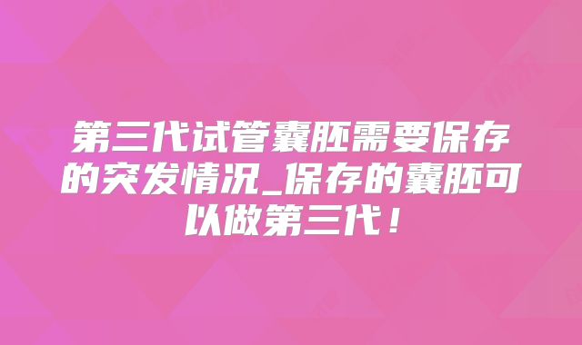 第三代试管囊胚需要保存的突发情况_保存的囊胚可以做第三代!