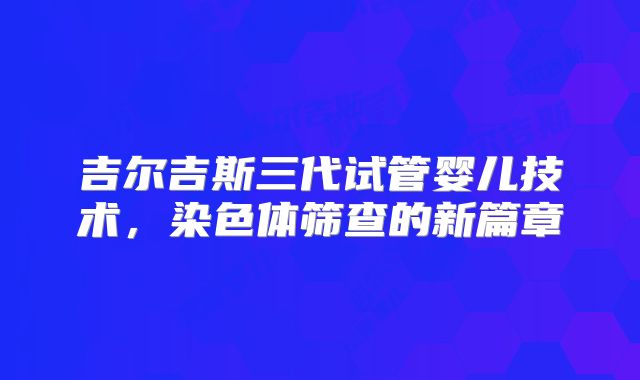 吉尔吉斯三代试管婴儿技术，染色体筛查的新篇章