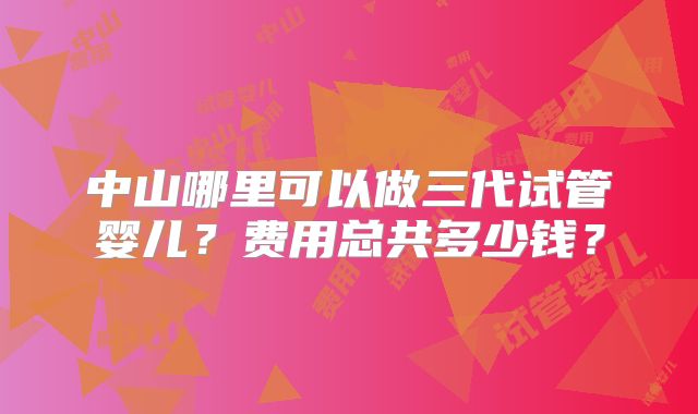 中山哪里可以做三代试管婴儿?费用总共多少钱?