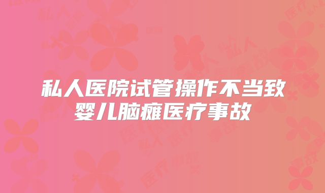 私人医院试管操作不当致婴儿脑瘫医疗事故