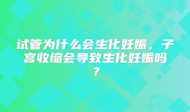 试管为什么会生化妊娠,子宫收缩会导致生化妊娠吗?
