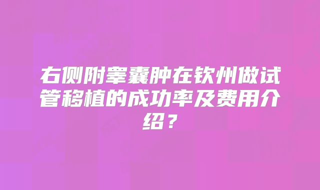 右侧附睾囊肿在钦州做试管移植的成功率及费用介绍?