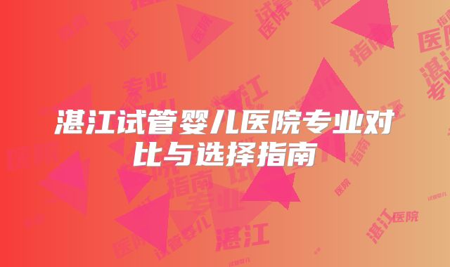 湛江试管婴儿医院专业对比与选择指南
