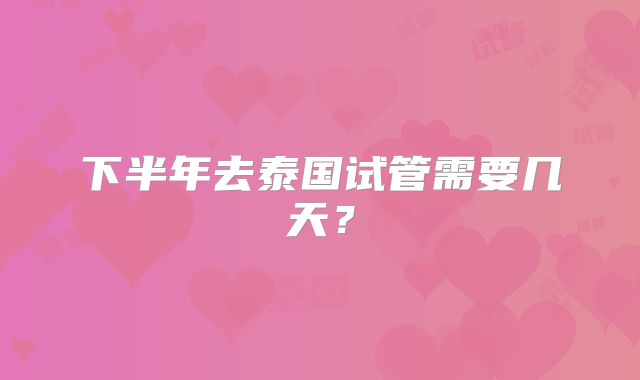 下半年去泰国试管需要几天？