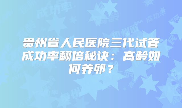 贵州省人民医院三代试管成功率翻倍秘诀:高龄如何养卵?