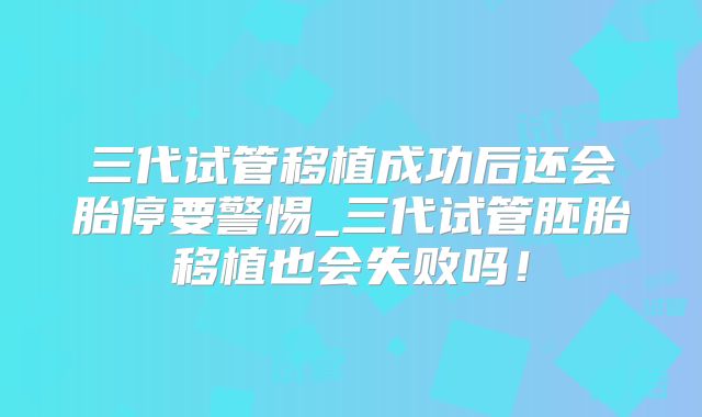 三代试管移植成功后还会胎停要警惕_三代试管胚胎移植也会失败吗!