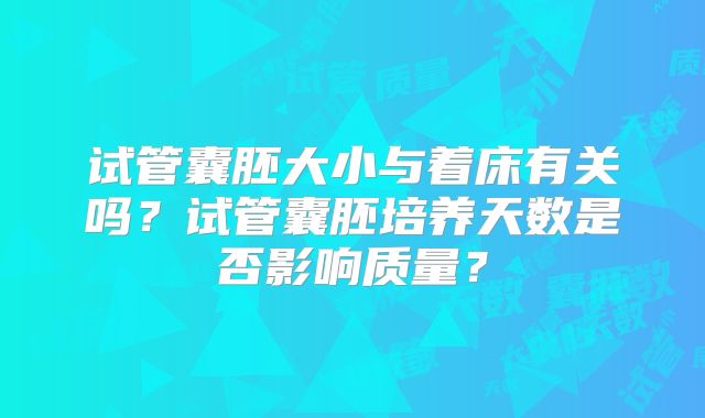 试管囊胚大小与着床有关吗？试管囊胚培养天数是否影响质量？