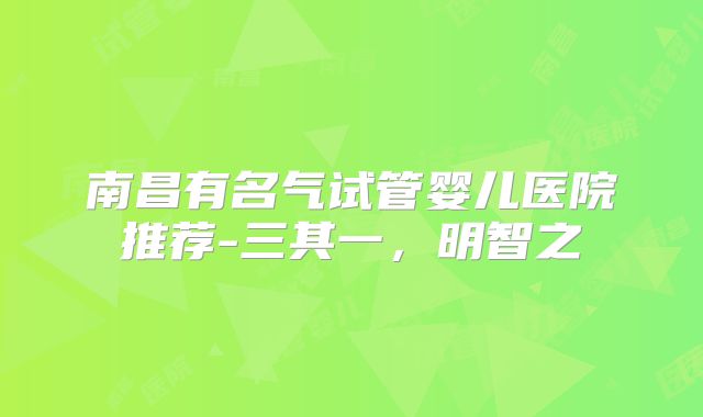 南昌有名气试管婴儿医院推荐-三其一，明智之