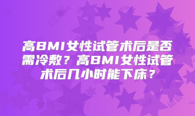 高BMI女性试管术后是否需冷敷?高BMI女性试管术后几小时能下床?