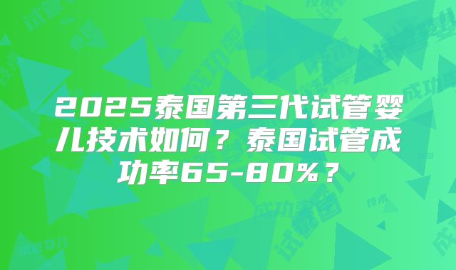 2025泰国第三代试管婴儿技术如何?泰国试管成功率65-80%?