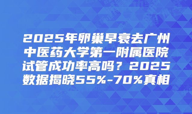 2025年卵巢早衰去广州中医药大学第一附属医院试管成功率高吗?2025数据揭晓55%-70%真相