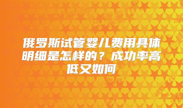 俄罗斯试管婴儿费用具体明细是怎样的?成功率高低又如何