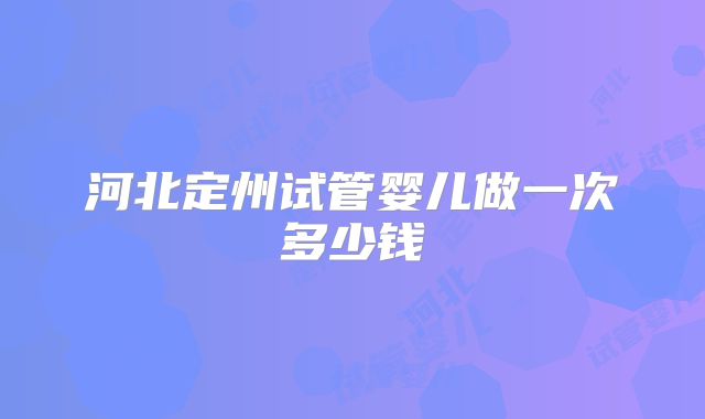 河北定州试管婴儿做一次多少钱