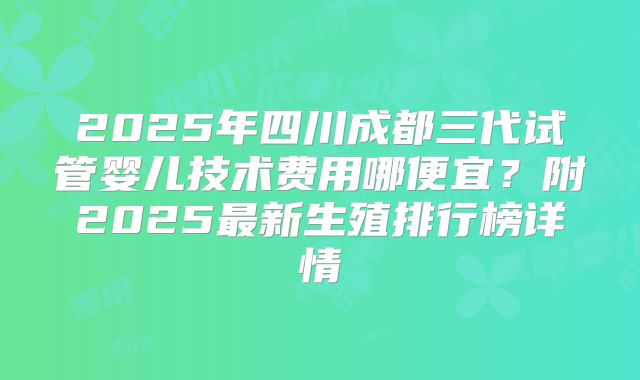 2025年四川成都三代试管婴儿技术费用哪便宜？附2025最新生殖排行榜详情