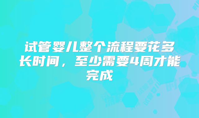试管婴儿整个流程要花多长时间,至少需要4周才能完成